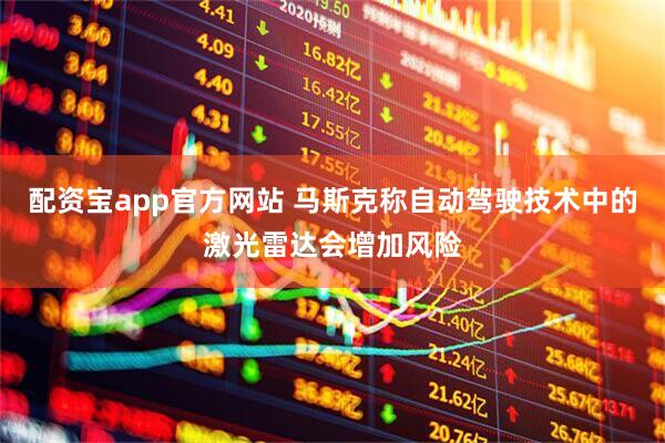 配资宝app官方网站 马斯克称自动驾驶技术中的激光雷达会增加风险