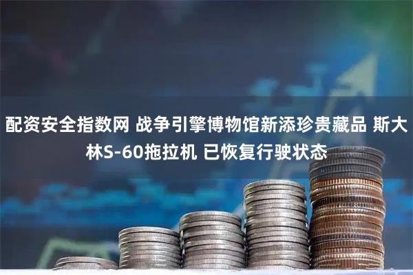 配资安全指数网 战争引擎博物馆新添珍贵藏品 斯大林S-60拖拉机 已恢复行驶状态