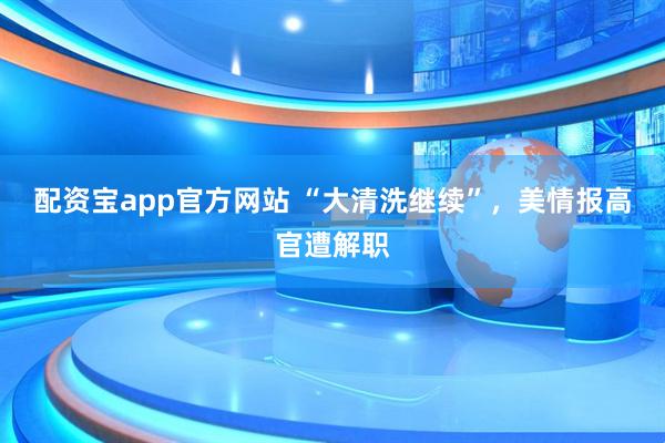 配资宝app官方网站 “大清洗继续”，美情报高官遭解职