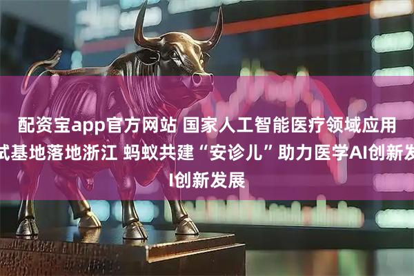 配资宝app官方网站 国家人工智能医疗领域应用中试基地落地浙江 蚂蚁共建“安诊儿”助力医学AI创新发展