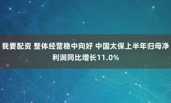 我要配资 整体经营稳中向好 中国太保上半年归母净利润同比增长11.0%