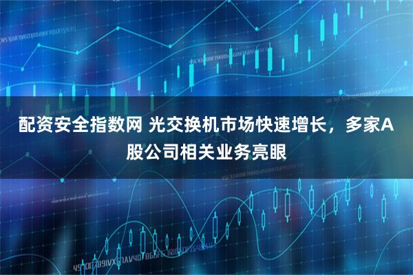 配资安全指数网 光交换机市场快速增长，多家A股公司相关业务亮眼