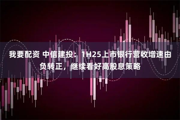 我要配资 中信建投：1H25上市银行营收增速由负转正，继续看好高股息策略
