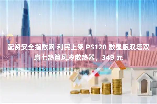 配资安全指数网 利民上架 PS120 数显版双塔双扇七热管风冷散热器，349 元