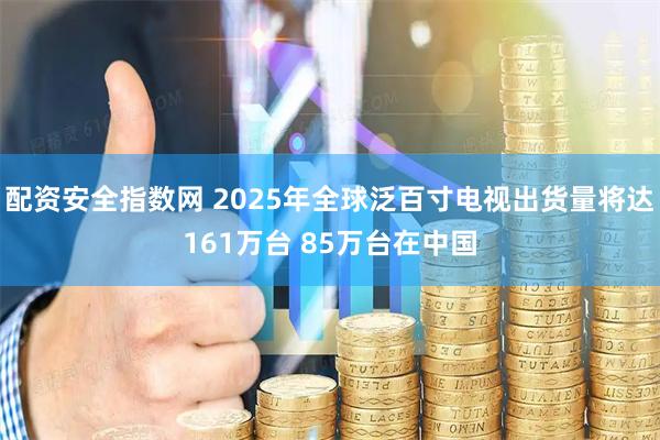 配资安全指数网 2025年全球泛百寸电视出货量将达161万台 85万台在中国