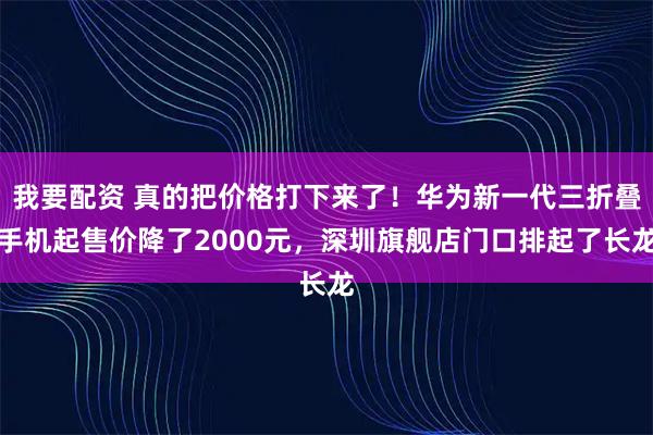 我要配资 真的把价格打下来了!华为新一代三折叠手机起售价降了2000元,深圳旗舰店门口排起了长龙