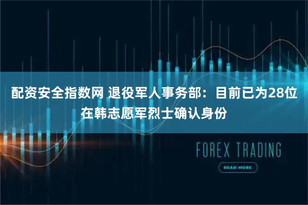 配资安全指数网 退役军人事务部：目前已为28位在韩志愿军烈士确认身份