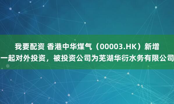 我要配资 香港中华煤气（00003.HK）新增一起对外投资，被投资公司为芜湖华衍水务有限公司