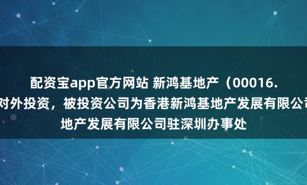 配资宝app官方网站 新鸿基地产（00016.HK）新增一起对外投资，被投资公司为香港新鸿基地产发展有限公司驻深圳办事处