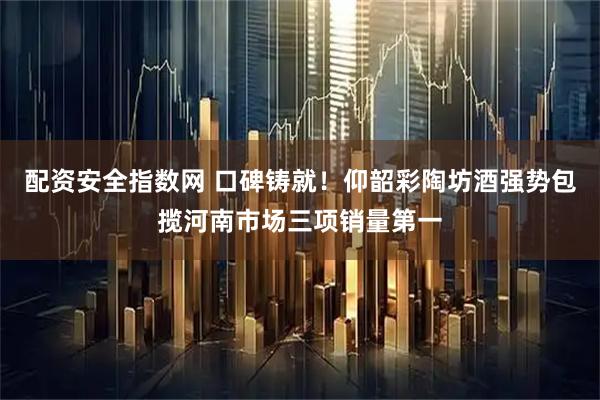 配资安全指数网 口碑铸就！仰韶彩陶坊酒强势包揽河南市场三项销量第一