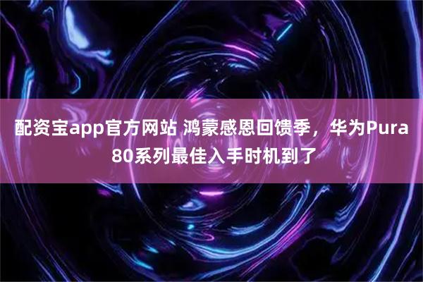 配资宝app官方网站 鸿蒙感恩回馈季，华为Pura 80系列最佳入手时机到了