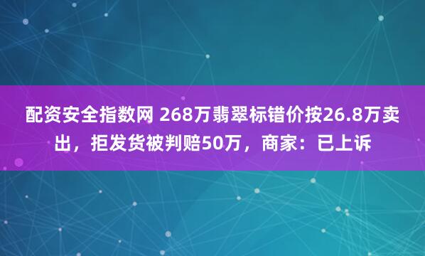 配资安全指数网 268万翡翠标错价按26.8万卖出，拒发货被判赔50万，商家：已上诉