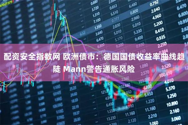 配资安全指数网 欧洲债市：德国国债收益率曲线趋陡 Mann警告通胀风险