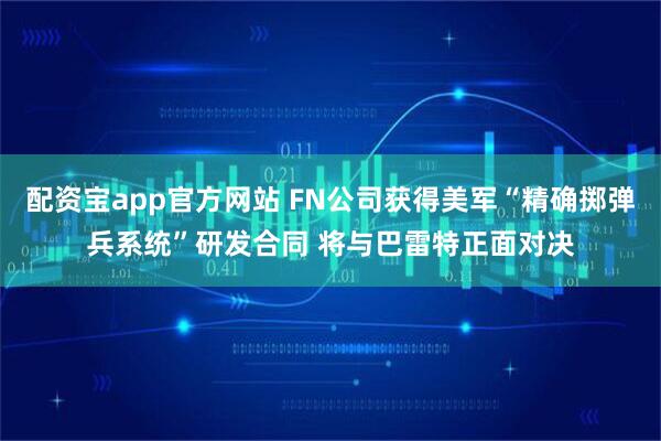 配资宝app官方网站 FN公司获得美军“精确掷弹兵系统”研发合同 将与巴雷特正面对决