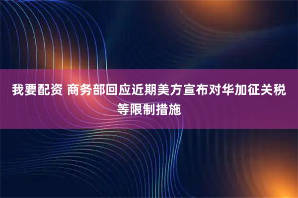 我要配资 商务部回应近期美方宣布对华加征关税等限制措施