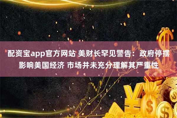 配资宝app官方网站 美财长罕见警告：政府停摆影响美国经济 市场并未充分理解其严重性