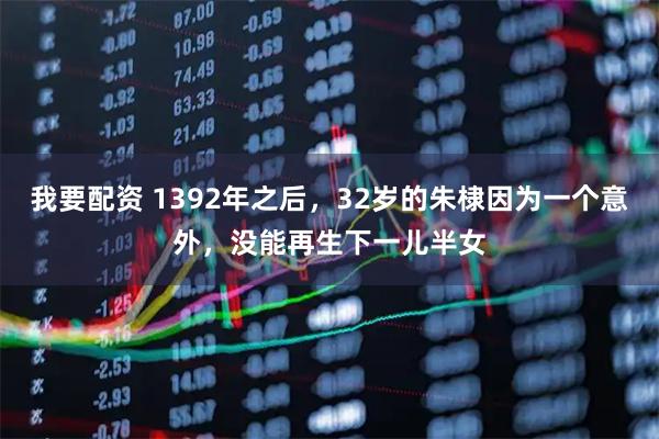 我要配资 1392年之后，32岁的朱棣因为一个意外，没能再生下一儿半女