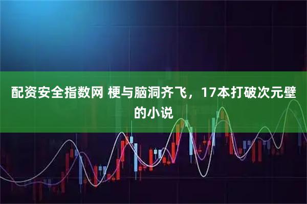 配资安全指数网 梗与脑洞齐飞，17本打破次元壁的小说