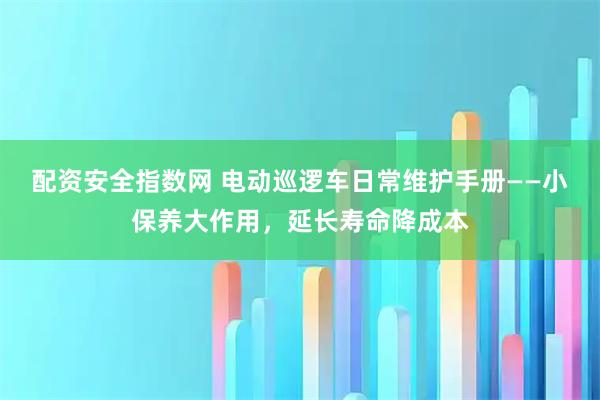 配资安全指数网 电动巡逻车日常维护手册——小保养大作用,延长寿命降成本