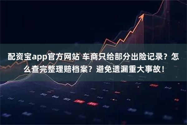 配资宝app官方网站 车商只给部分出险记录?怎么查完整理赔档案?避免遗漏重大事故!