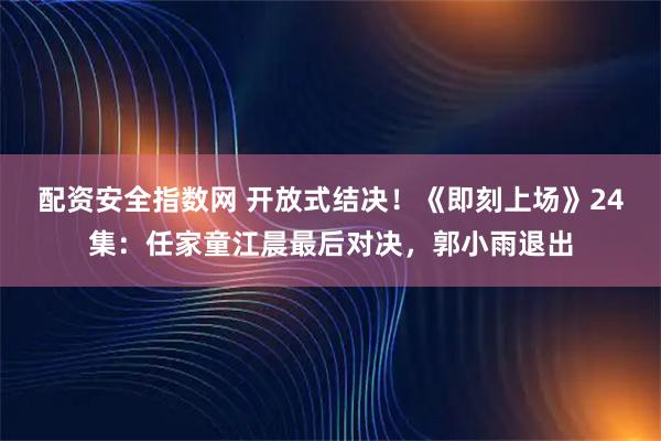 配资安全指数网 开放式结决!《即刻上场》24集:任家童江晨最后对决,郭小雨退出