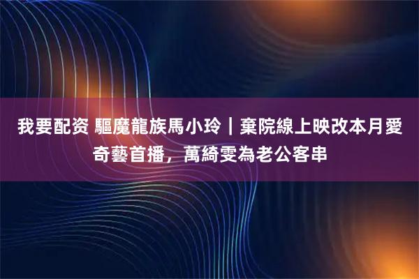 我要配资 驅魔龍族馬小玲|棄院線上映改本月愛奇藝首播,萬綺雯為老公客串