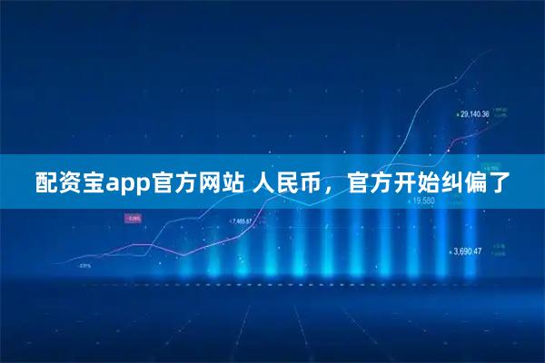 配资宝app官方网站 人民币,官方开始纠偏了