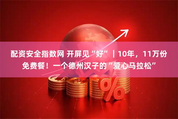 配资安全指数网 开屏见“好”｜10年，11万份免费餐！一个德州汉子的“爱心马拉松”