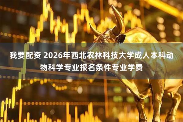 我要配资 2026年西北农林科技大学成人本科动物科学专业报名条件专业学费