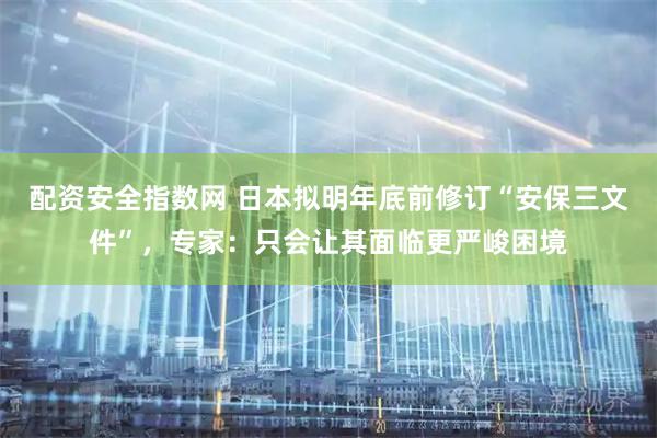 配资安全指数网 日本拟明年底前修订“安保三文件”，专家：只会让其面临更严峻困境