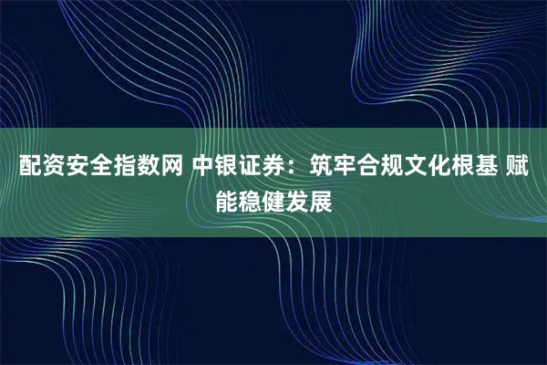 配资安全指数网 中银证券：筑牢合规文化根基 赋能稳健发展