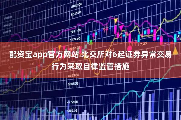 配资宝app官方网站 北交所对6起证券异常交易行为采取自律监管措施