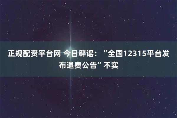 正规配资平台网 今日辟谣：“全国12315平台发布退费公告”不实