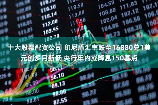 十大股票配资公司 印尼盾汇率跌至16880兑1美元创多月新低 央行年内或降息150基点