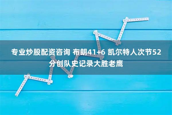 专业炒股配资咨询 布朗41+6 凯尔特人次节52分创队史记录大胜老鹰