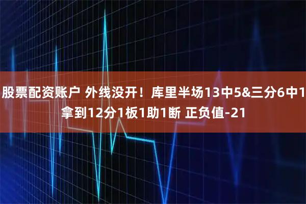 股票配资账户 外线没开！库里半场13中5&三分6中1拿到12分1板1助1断 正负值-21