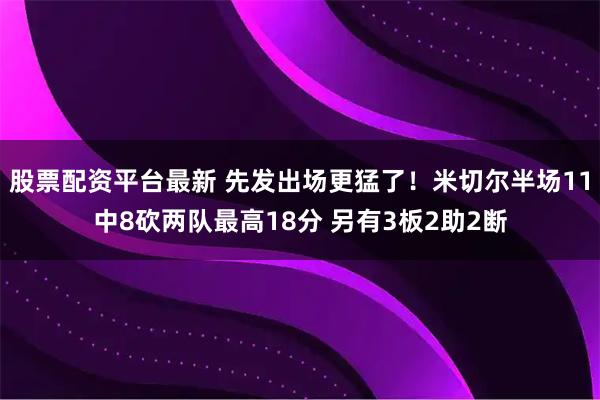 股票配资平台最新 先发出场更猛了！米切尔半场11中8砍两队最高18分 另有3板2助2断