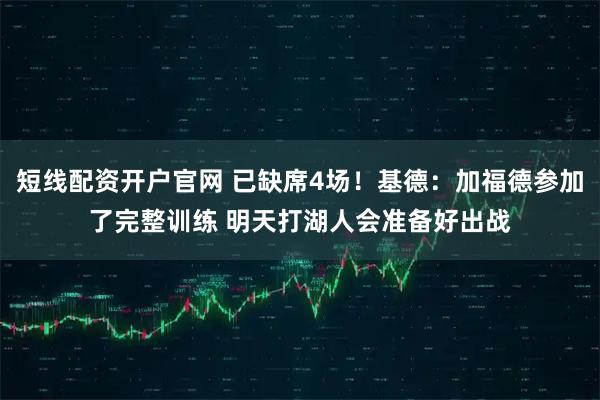 短线配资开户官网 已缺席4场！基德：加福德参加了完整训练 明天打湖人会准备好出战