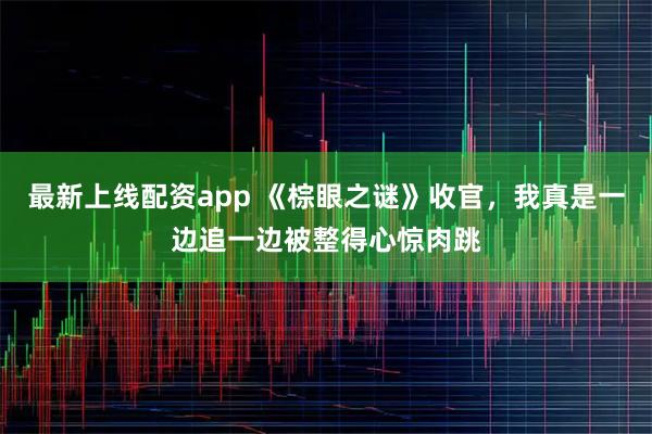 最新上线配资app 《棕眼之谜》收官，我真是一边追一边被整得心惊肉跳