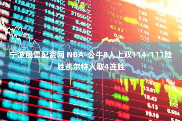 宁波股票配资网 NBA-公牛8人上双114-111险胜凯尔特人取4连胜