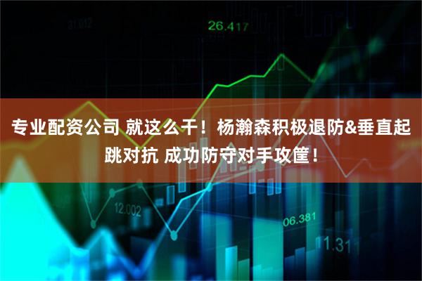 专业配资公司 就这么干！杨瀚森积极退防&垂直起跳对抗 成功防守对手攻筐！