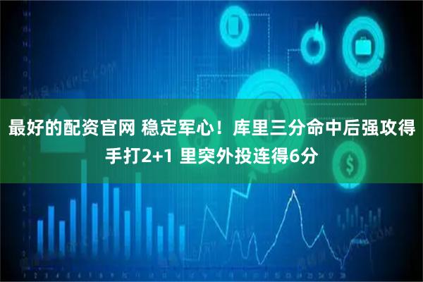最好的配资官网 稳定军心！库里三分命中后强攻得手打2+1 里突外投连得6分