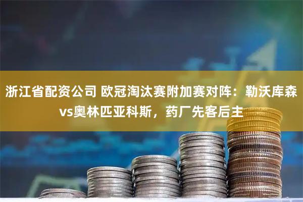 浙江省配资公司 欧冠淘汰赛附加赛对阵：勒沃库森vs奥林匹亚科斯，药厂先客后主