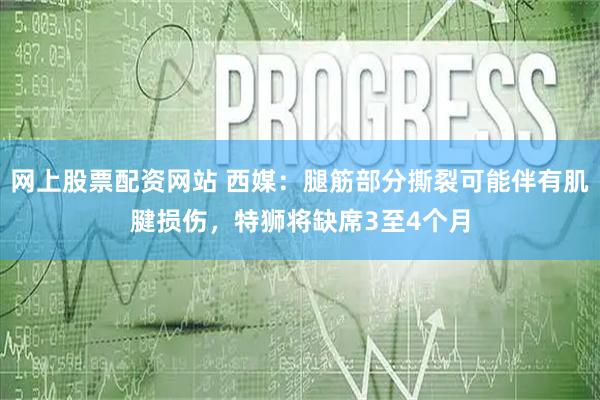 网上股票配资网站 西媒：腿筋部分撕裂可能伴有肌腱损伤，特狮将缺席3至4个月