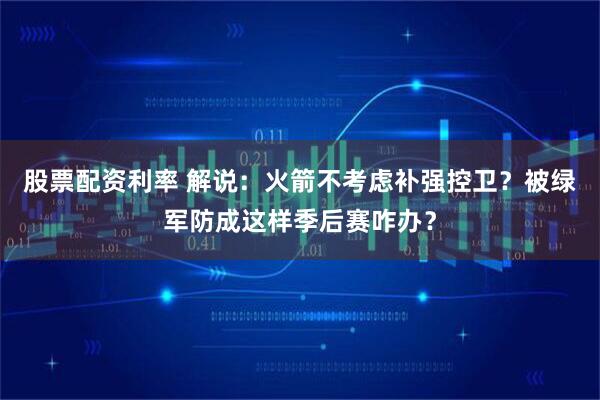 股票配资利率 解说：火箭不考虑补强控卫？被绿军防成这样季后赛咋办？