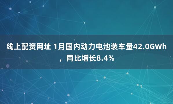 线上配资网址 1月国内动力电池装车量42.0GWh，同比增长8.4%