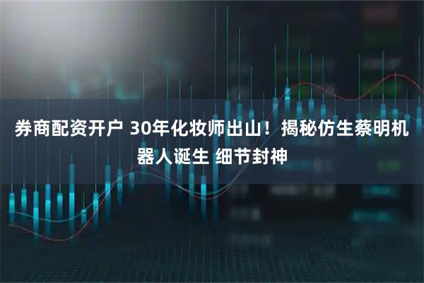 券商配资开户 30年化妆师出山！揭秘仿生蔡明机器人诞生 细节封神