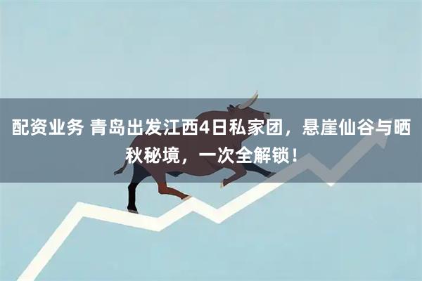 配资业务 青岛出发江西4日私家团，悬崖仙谷与晒秋秘境，一次全解锁！