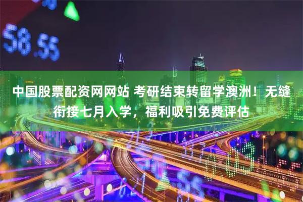 中国股票配资网网站 考研结束转留学澳洲！无缝衔接七月入学，福利吸引免费评估