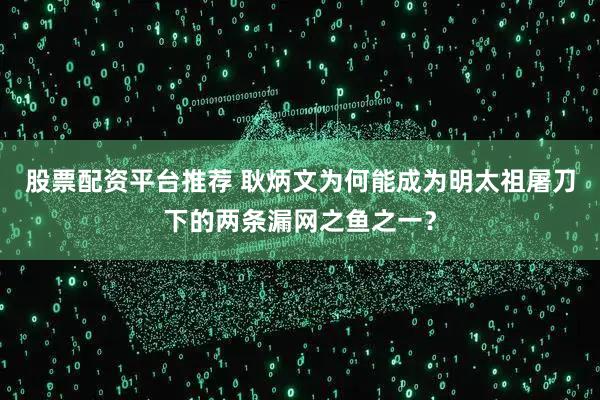 股票配资平台推荐 耿炳文为何能成为明太祖屠刀下的两条漏网之鱼之一？